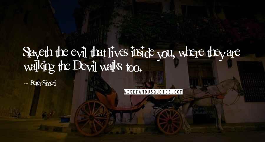 Peter Simeti Quotes: Slayeth the evil that lives inside you, where they are walking the Devil walks too.