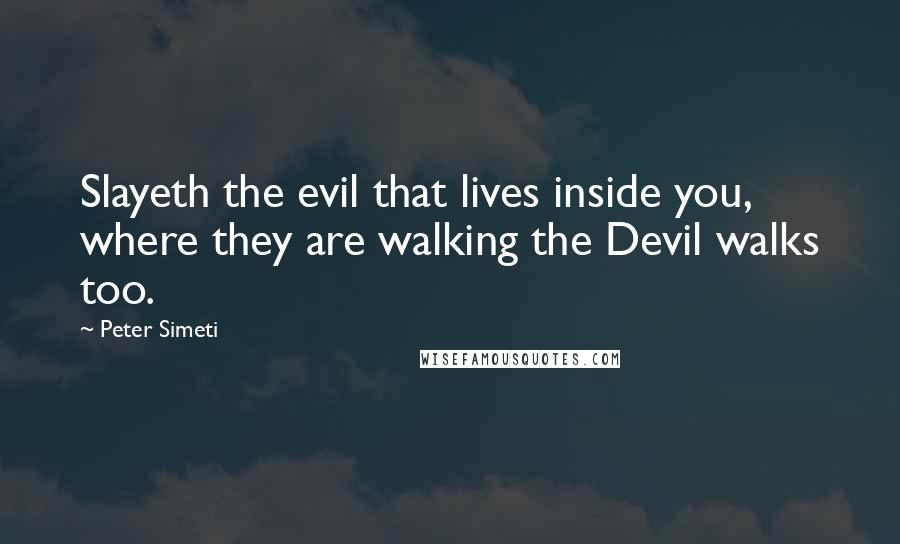 Peter Simeti Quotes: Slayeth the evil that lives inside you, where they are walking the Devil walks too.