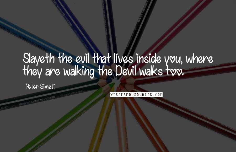 Peter Simeti Quotes: Slayeth the evil that lives inside you, where they are walking the Devil walks too.