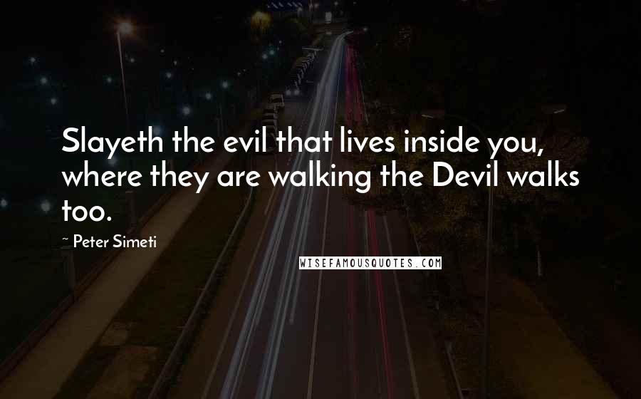 Peter Simeti Quotes: Slayeth the evil that lives inside you, where they are walking the Devil walks too.