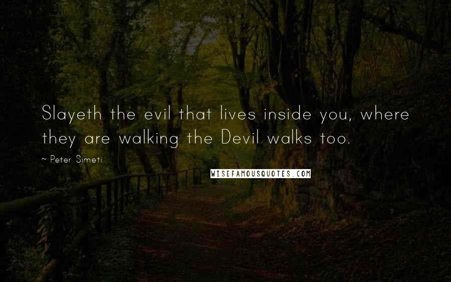 Peter Simeti Quotes: Slayeth the evil that lives inside you, where they are walking the Devil walks too.