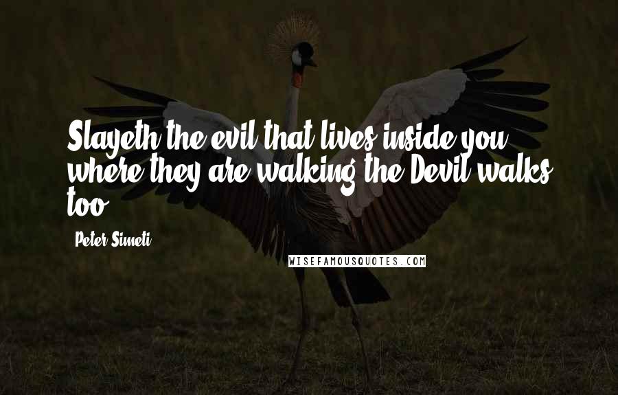 Peter Simeti Quotes: Slayeth the evil that lives inside you, where they are walking the Devil walks too.