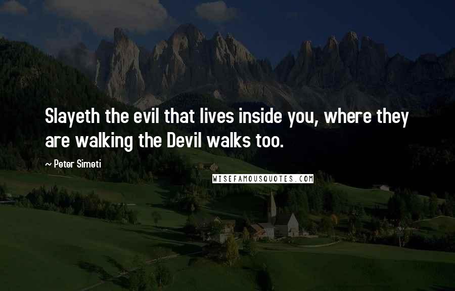 Peter Simeti Quotes: Slayeth the evil that lives inside you, where they are walking the Devil walks too.