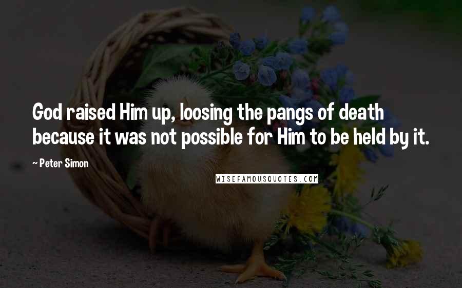 Peter Simon Quotes: God raised Him up, loosing the pangs of death because it was not possible for Him to be held by it.