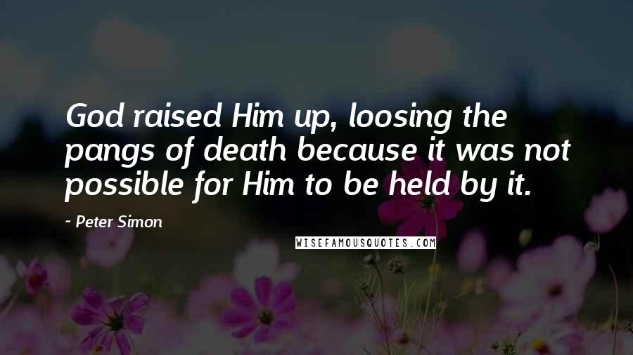 Peter Simon Quotes: God raised Him up, loosing the pangs of death because it was not possible for Him to be held by it.