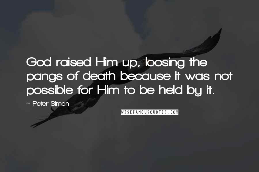 Peter Simon Quotes: God raised Him up, loosing the pangs of death because it was not possible for Him to be held by it.