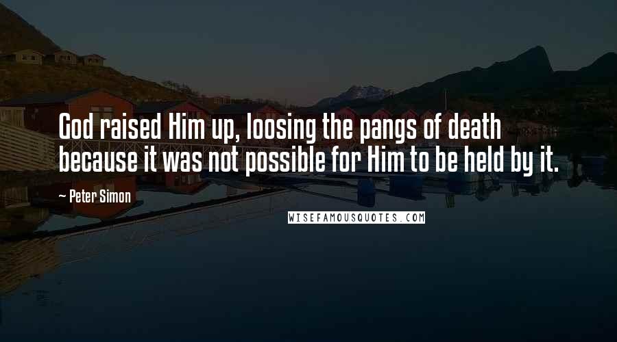 Peter Simon Quotes: God raised Him up, loosing the pangs of death because it was not possible for Him to be held by it.