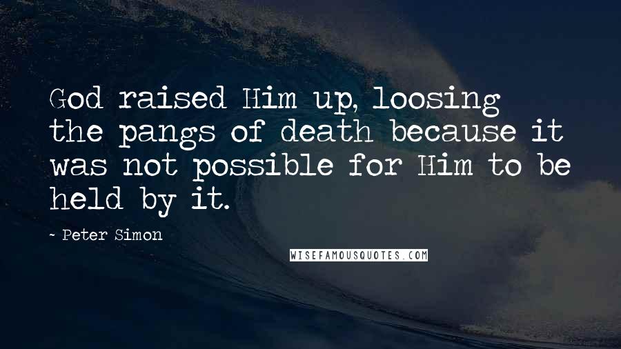 Peter Simon Quotes: God raised Him up, loosing the pangs of death because it was not possible for Him to be held by it.