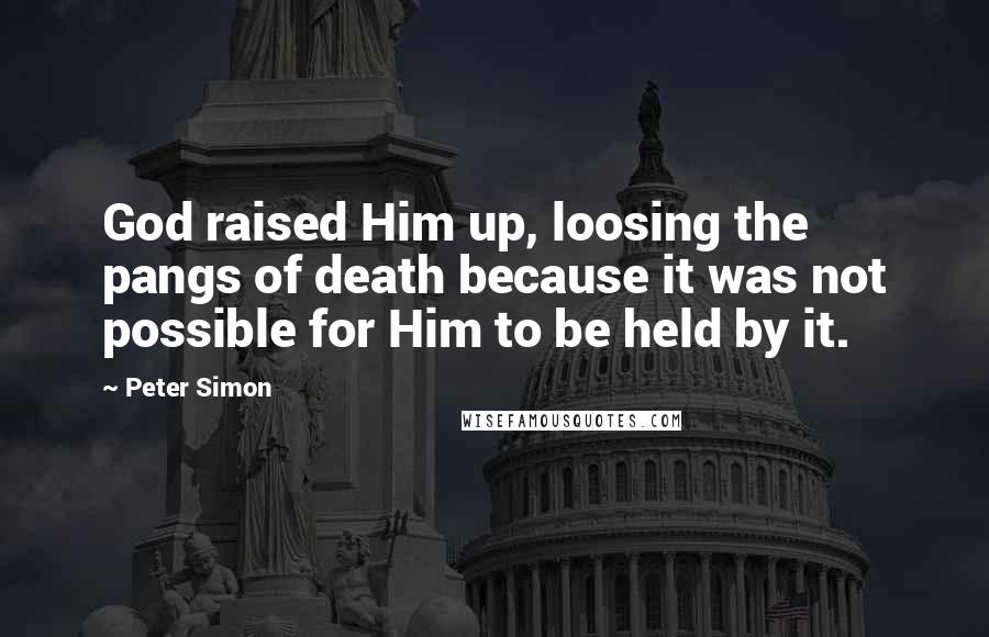 Peter Simon Quotes: God raised Him up, loosing the pangs of death because it was not possible for Him to be held by it.