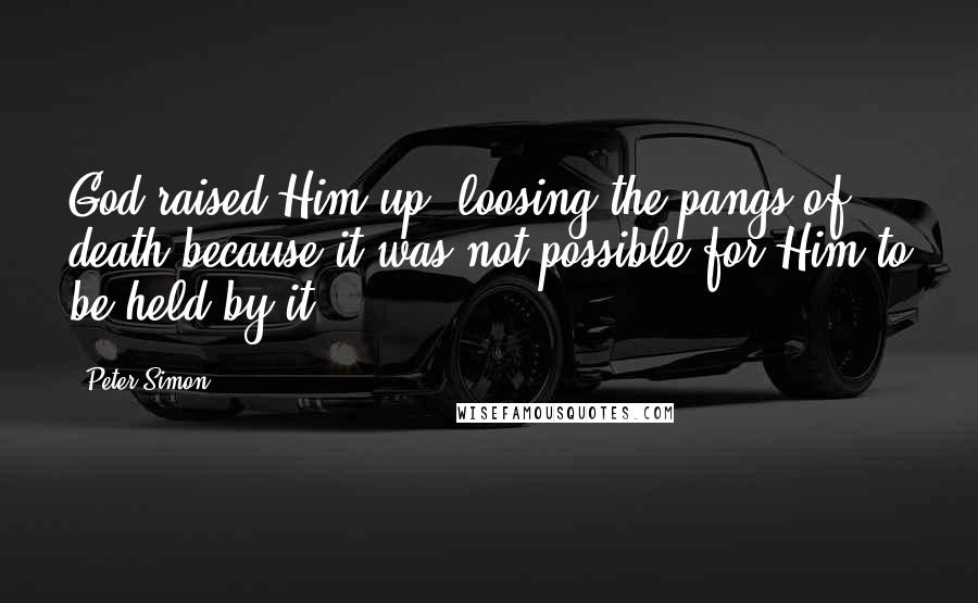 Peter Simon Quotes: God raised Him up, loosing the pangs of death because it was not possible for Him to be held by it.