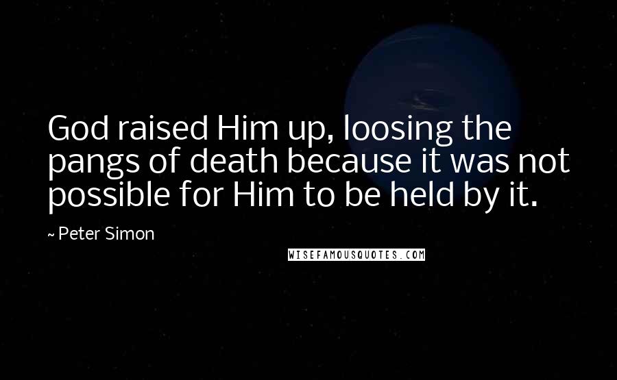 Peter Simon Quotes: God raised Him up, loosing the pangs of death because it was not possible for Him to be held by it.