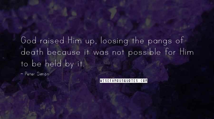 Peter Simon Quotes: God raised Him up, loosing the pangs of death because it was not possible for Him to be held by it.