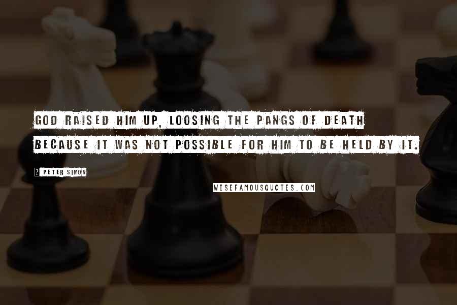 Peter Simon Quotes: God raised Him up, loosing the pangs of death because it was not possible for Him to be held by it.