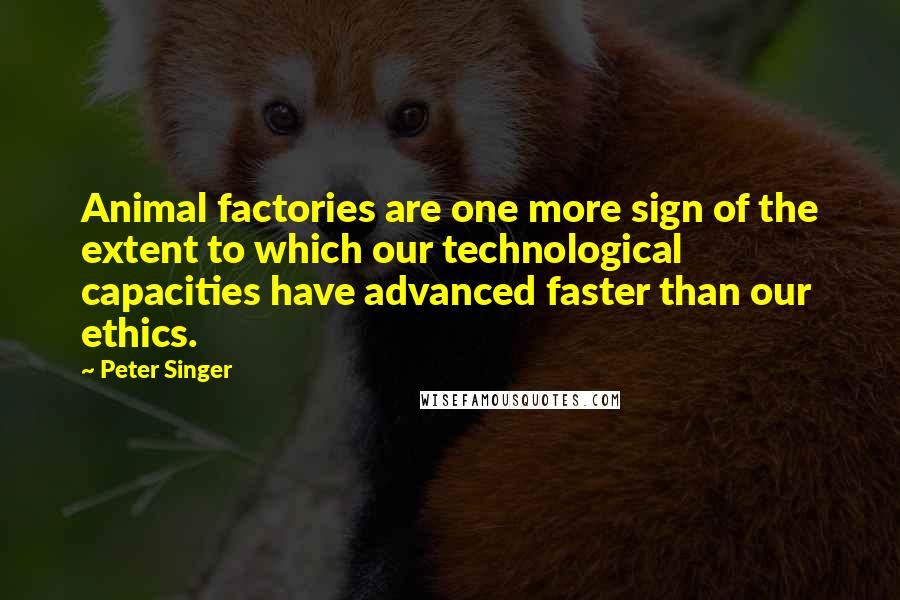 Peter Singer Quotes: Animal factories are one more sign of the extent to which our technological capacities have advanced faster than our ethics.