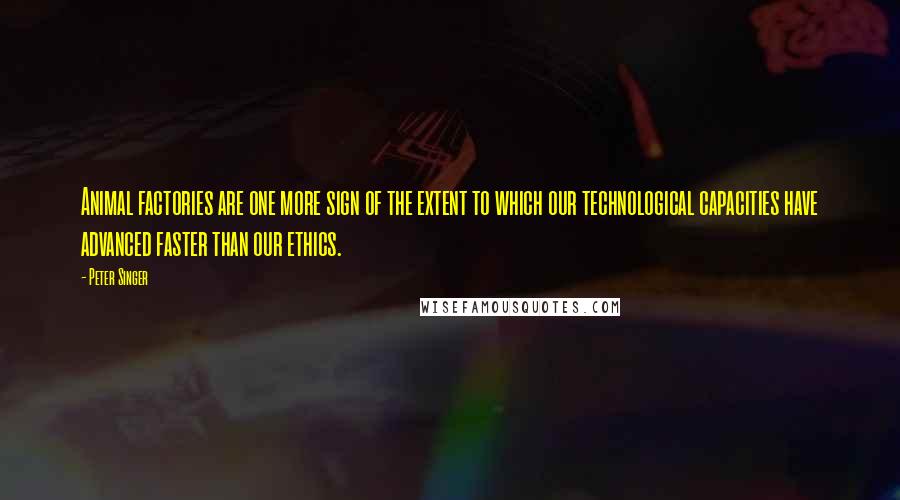 Peter Singer Quotes: Animal factories are one more sign of the extent to which our technological capacities have advanced faster than our ethics.