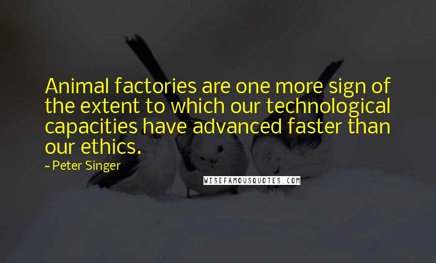 Peter Singer Quotes: Animal factories are one more sign of the extent to which our technological capacities have advanced faster than our ethics.