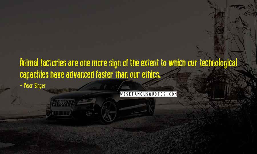 Peter Singer Quotes: Animal factories are one more sign of the extent to which our technological capacities have advanced faster than our ethics.