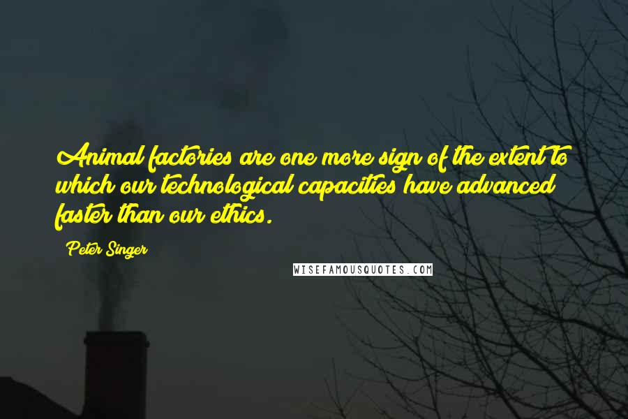 Peter Singer Quotes: Animal factories are one more sign of the extent to which our technological capacities have advanced faster than our ethics.