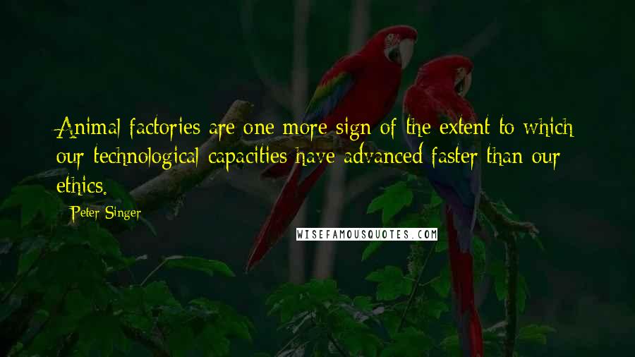 Peter Singer Quotes: Animal factories are one more sign of the extent to which our technological capacities have advanced faster than our ethics.