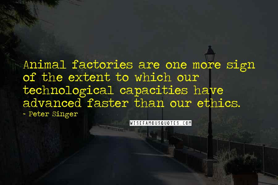 Peter Singer Quotes: Animal factories are one more sign of the extent to which our technological capacities have advanced faster than our ethics.