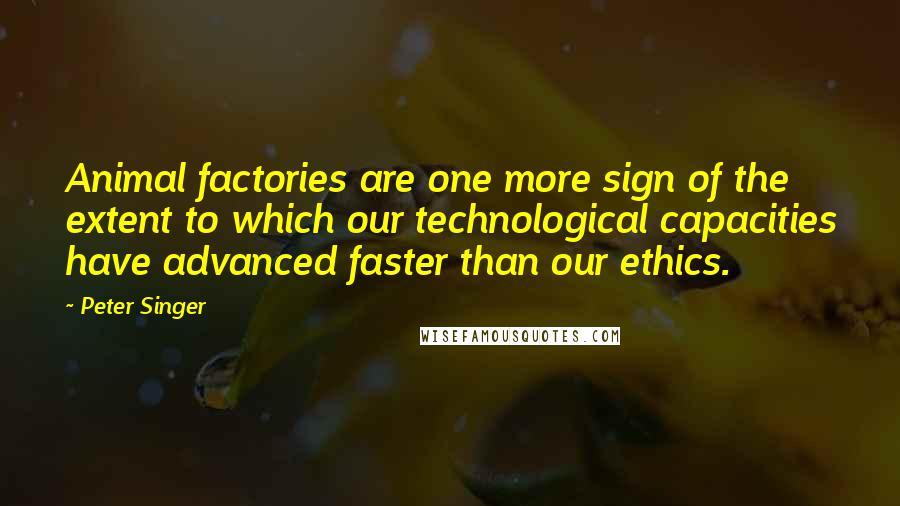 Peter Singer Quotes: Animal factories are one more sign of the extent to which our technological capacities have advanced faster than our ethics.