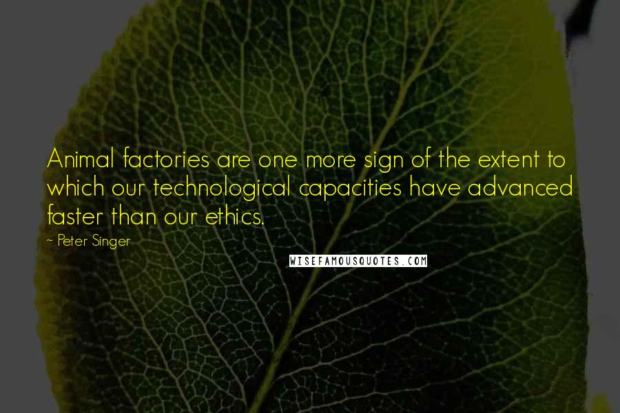 Peter Singer Quotes: Animal factories are one more sign of the extent to which our technological capacities have advanced faster than our ethics.