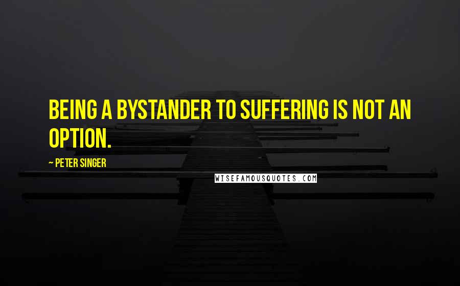 Peter Singer Quotes: Being a bystander to suffering is not an option.