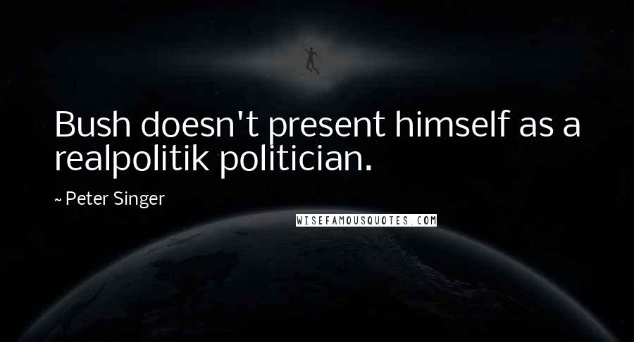Peter Singer Quotes: Bush doesn't present himself as a realpolitik politician.