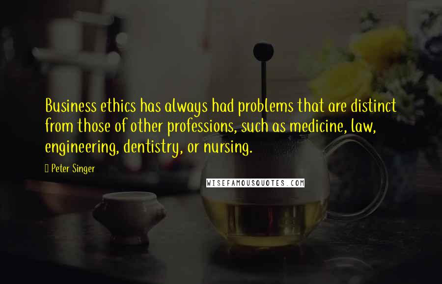 Peter Singer Quotes: Business ethics has always had problems that are distinct from those of other professions, such as medicine, law, engineering, dentistry, or nursing.