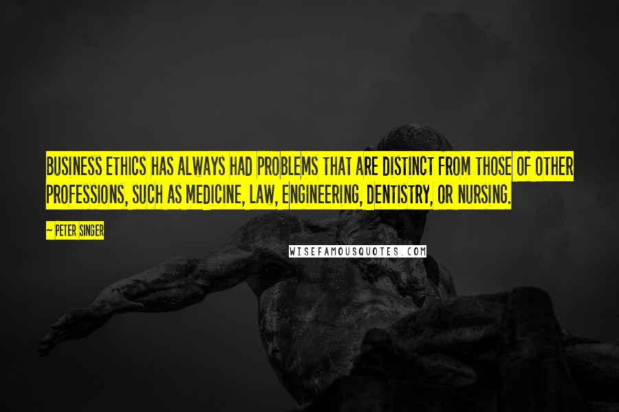 Peter Singer Quotes: Business ethics has always had problems that are distinct from those of other professions, such as medicine, law, engineering, dentistry, or nursing.