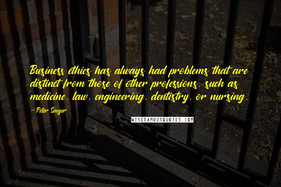 Peter Singer Quotes: Business ethics has always had problems that are distinct from those of other professions, such as medicine, law, engineering, dentistry, or nursing.