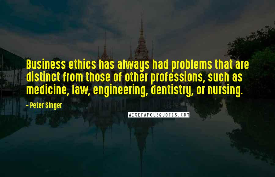 Peter Singer Quotes: Business ethics has always had problems that are distinct from those of other professions, such as medicine, law, engineering, dentistry, or nursing.