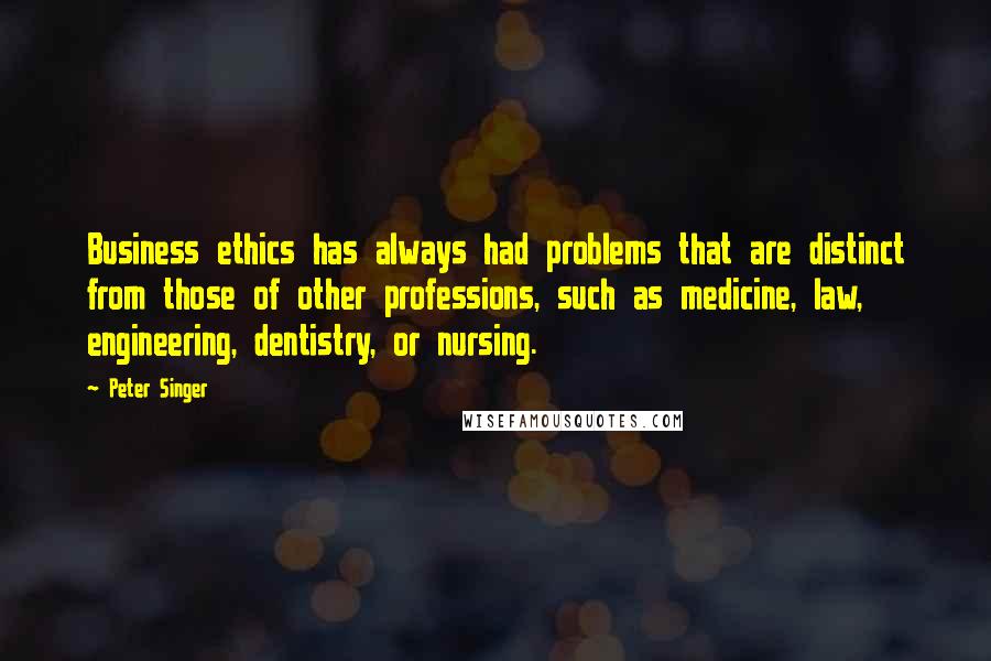 Peter Singer Quotes: Business ethics has always had problems that are distinct from those of other professions, such as medicine, law, engineering, dentistry, or nursing.