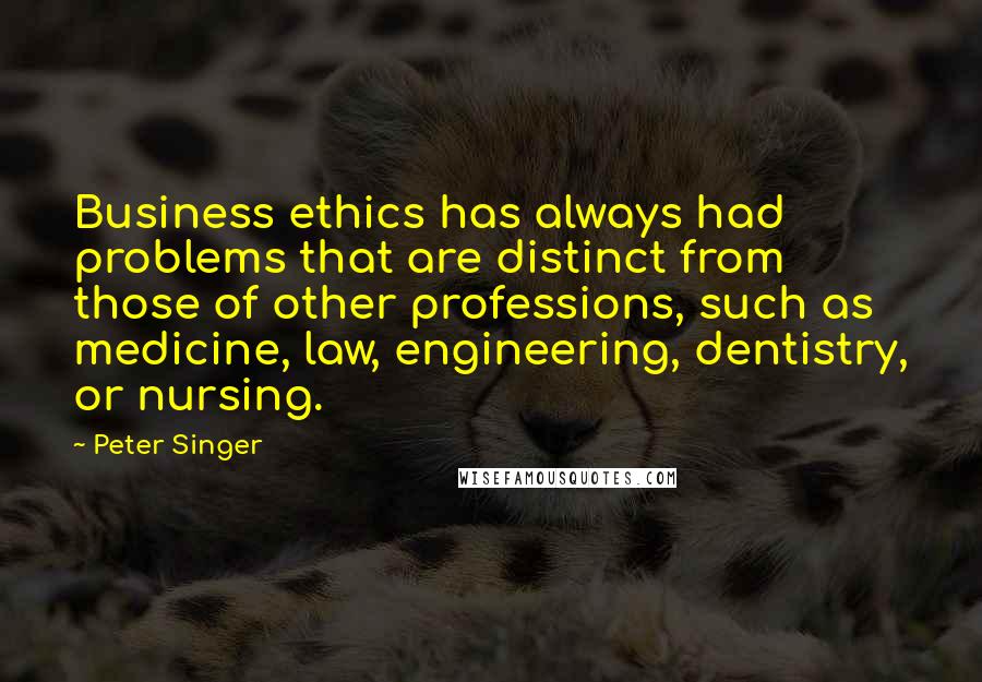 Peter Singer Quotes: Business ethics has always had problems that are distinct from those of other professions, such as medicine, law, engineering, dentistry, or nursing.