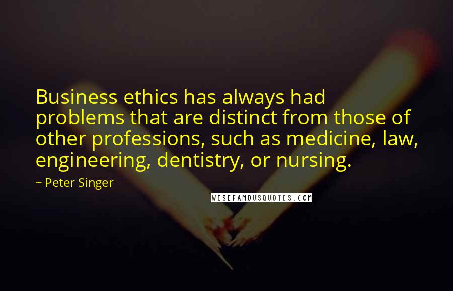 Peter Singer Quotes: Business ethics has always had problems that are distinct from those of other professions, such as medicine, law, engineering, dentistry, or nursing.