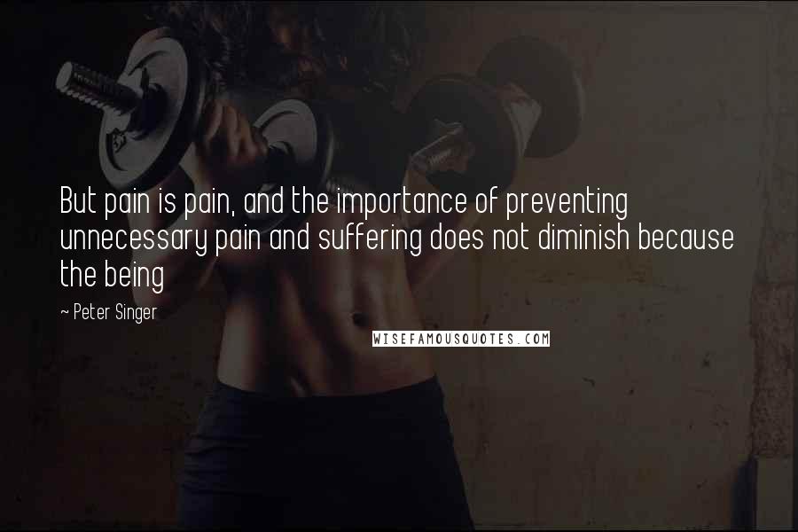 Peter Singer Quotes: But pain is pain, and the importance of preventing unnecessary pain and suffering does not diminish because the being