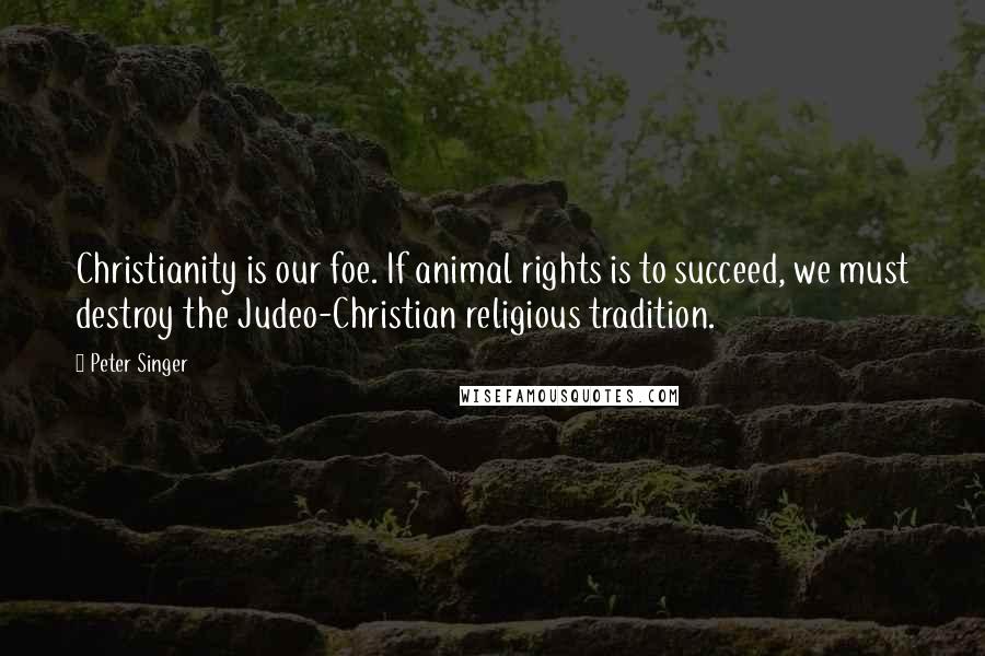 Peter Singer Quotes: Christianity is our foe. If animal rights is to succeed, we must destroy the Judeo-Christian religious tradition.