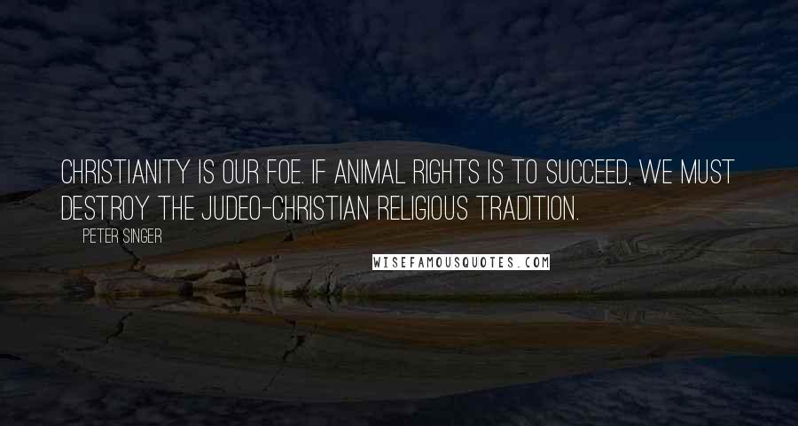 Peter Singer Quotes: Christianity is our foe. If animal rights is to succeed, we must destroy the Judeo-Christian religious tradition.
