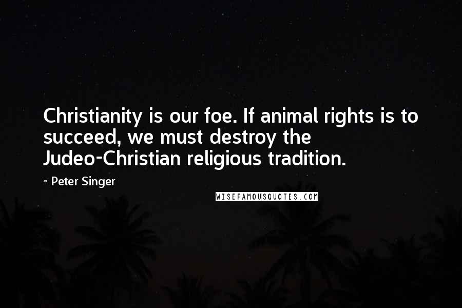 Peter Singer Quotes: Christianity is our foe. If animal rights is to succeed, we must destroy the Judeo-Christian religious tradition.