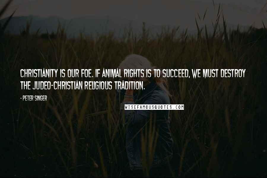 Peter Singer Quotes: Christianity is our foe. If animal rights is to succeed, we must destroy the Judeo-Christian religious tradition.