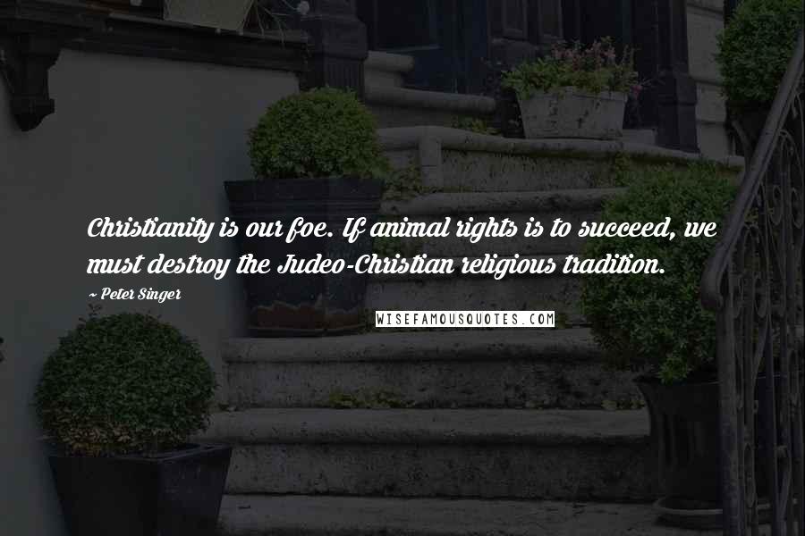 Peter Singer Quotes: Christianity is our foe. If animal rights is to succeed, we must destroy the Judeo-Christian religious tradition.