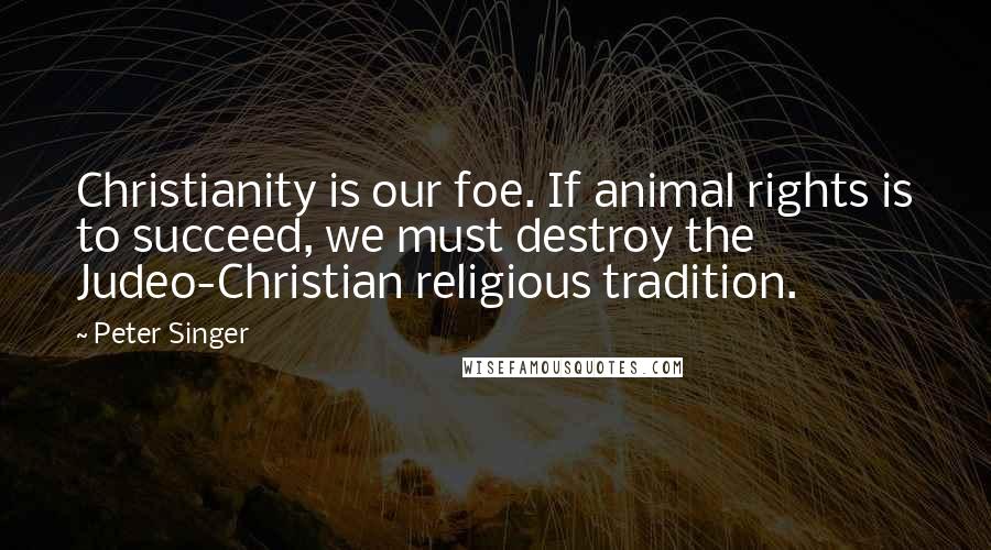 Peter Singer Quotes: Christianity is our foe. If animal rights is to succeed, we must destroy the Judeo-Christian religious tradition.