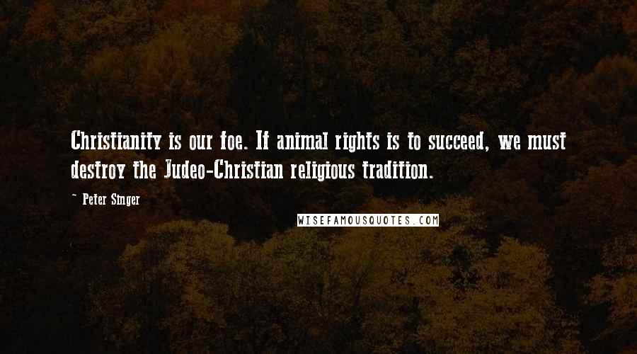 Peter Singer Quotes: Christianity is our foe. If animal rights is to succeed, we must destroy the Judeo-Christian religious tradition.
