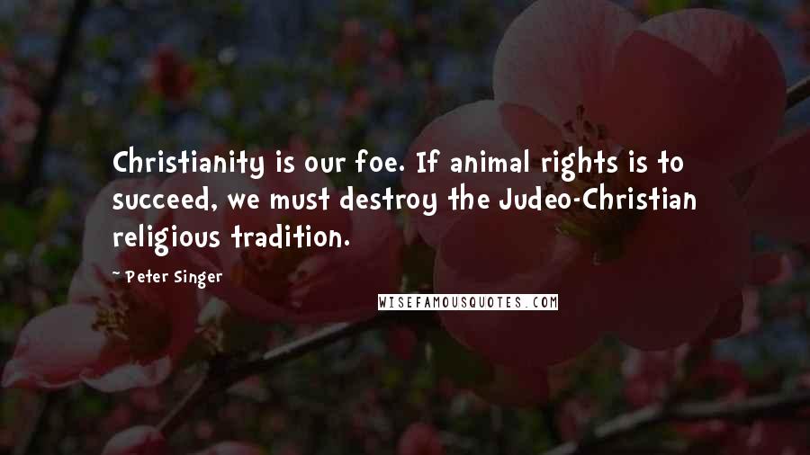 Peter Singer Quotes: Christianity is our foe. If animal rights is to succeed, we must destroy the Judeo-Christian religious tradition.