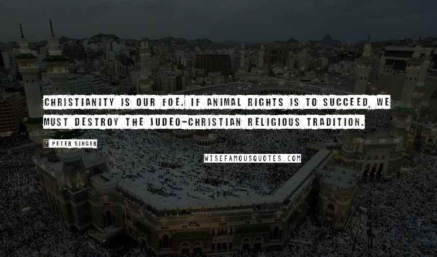 Peter Singer Quotes: Christianity is our foe. If animal rights is to succeed, we must destroy the Judeo-Christian religious tradition.