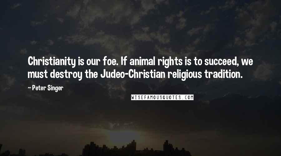 Peter Singer Quotes: Christianity is our foe. If animal rights is to succeed, we must destroy the Judeo-Christian religious tradition.