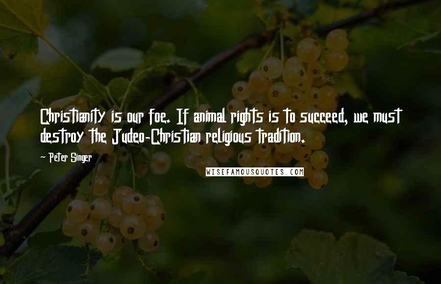 Peter Singer Quotes: Christianity is our foe. If animal rights is to succeed, we must destroy the Judeo-Christian religious tradition.