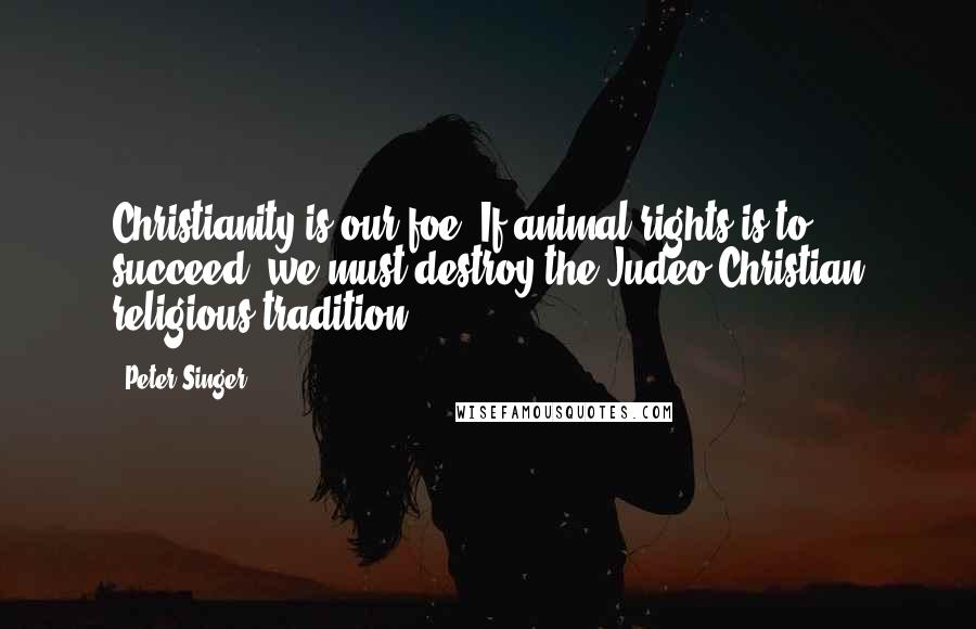 Peter Singer Quotes: Christianity is our foe. If animal rights is to succeed, we must destroy the Judeo-Christian religious tradition.