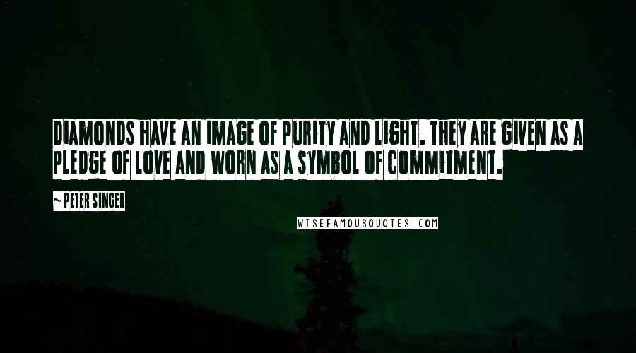 Peter Singer Quotes: Diamonds have an image of purity and light. They are given as a pledge of love and worn as a symbol of commitment.