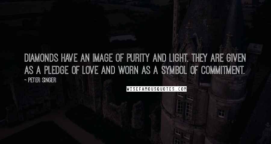 Peter Singer Quotes: Diamonds have an image of purity and light. They are given as a pledge of love and worn as a symbol of commitment.